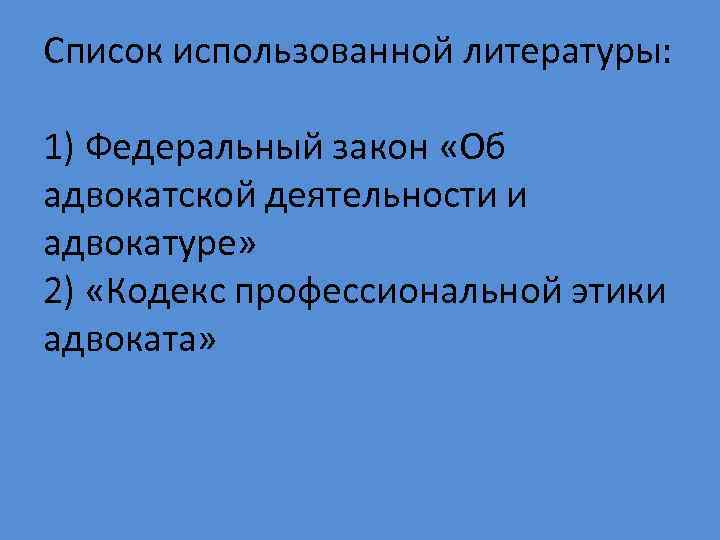 Список использованной литературы: 1) Федеральный закон «Об адвокатской деятельности и адвокатуре» 2) «Кодекс профессиональной