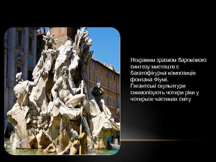 Яскравим зразком барокового синтезу мистецтв є багатофігурна композиція фонтана Фіумі. Гигантські скульптури символізують чотири