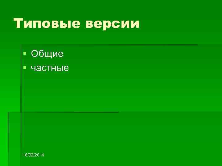 Типовые версии § Общие § частные 18/02/2014 