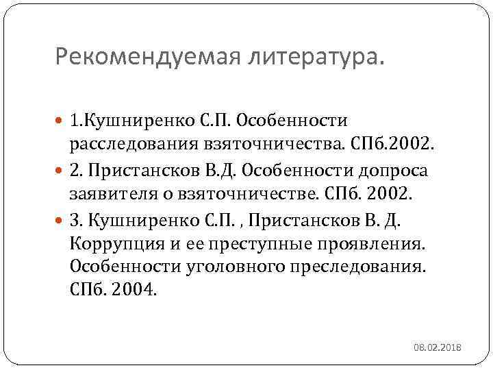 Рекомендуемая литература. 1. Кушниренко С. П. Особенности расследования взяточничества. СПб. 2002. 2. Пристансков В.