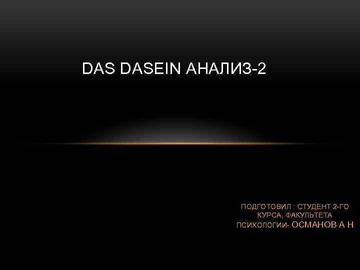 DAS DASEIN АНАЛИЗ-2 ПОДГОТОВИЛ : СТУДЕНТ 2 -ГО КУРСА, ФАКУЛЬТЕТА ПСИХОЛОГИИ- ОСМАНОВ А Н