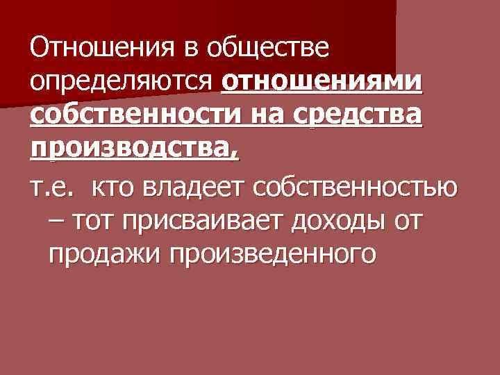 Отношения в обществе определяются отношениями собственности на средства производства, т. е. кто владеет собственностью