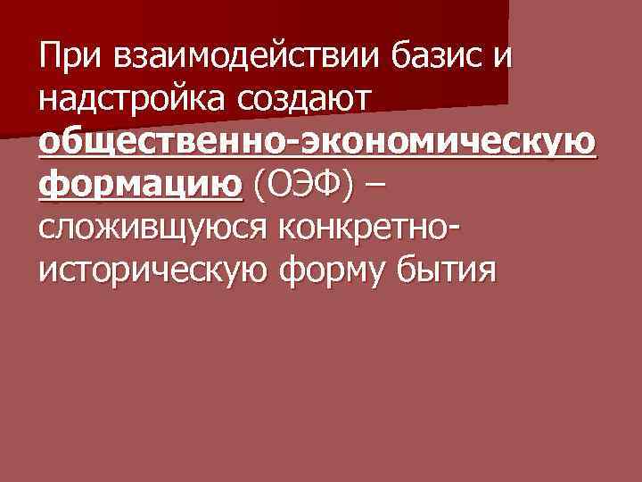 При взаимодействии базис и надстройка создают общественно-экономическую формацию (ОЭФ) – сложивщуюся конкретноисторическую форму бытия