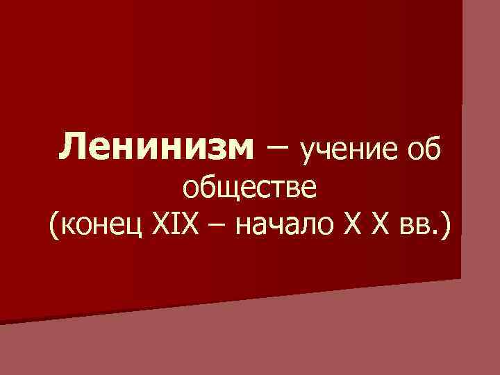 Ленинизм – учение об обществе (конец XIX – начало X X вв. ) 