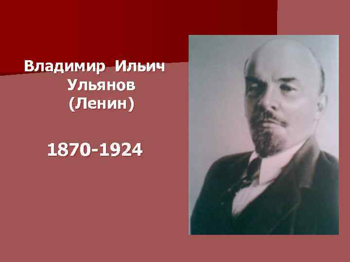 Владимир Ильич Ульянов (Ленин) 1870 -1924 