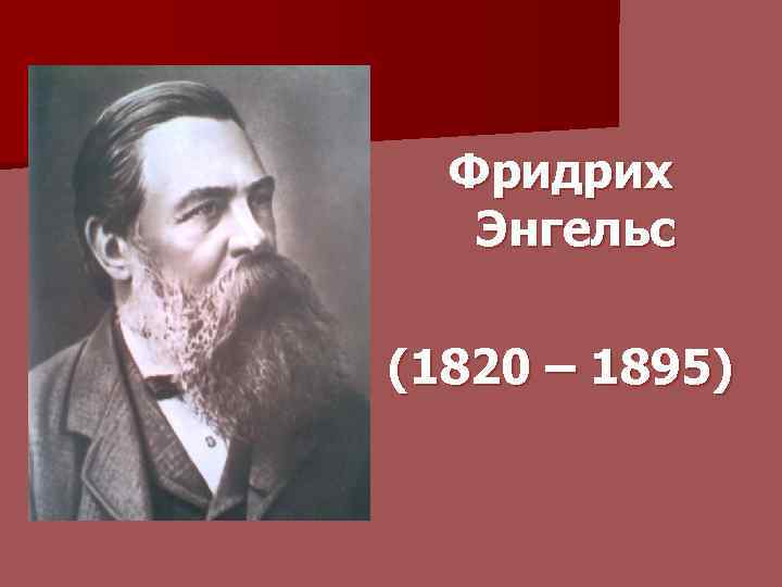Фридрих Энгельс (1820 – 1895) 