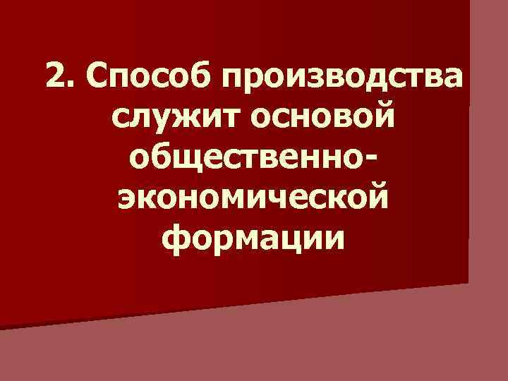 2. Способ производства служит основой общественноэкономической формации 