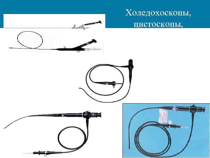 Холедохоскопы, цистоскопы, уретроскопы, гистроскопы и др. 