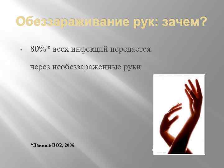 Обеззараживание рук: зачем? • 80%* всех инфекций передается через необеззараженные руки *Данные ВОЗ, 2006
