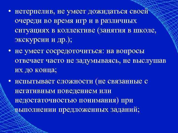  • нетерпелив, не умеет дожидаться своей очереди во время игр и в различных