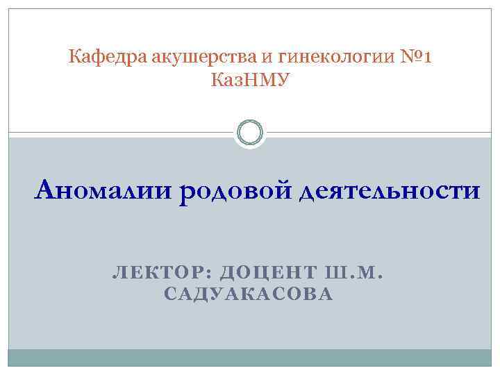 Кафедра акушерства и гинекологии № 1 Каз. НМУ Аномалии родовой деятельности ЛЕКТОР: ДОЦЕНТ Ш.