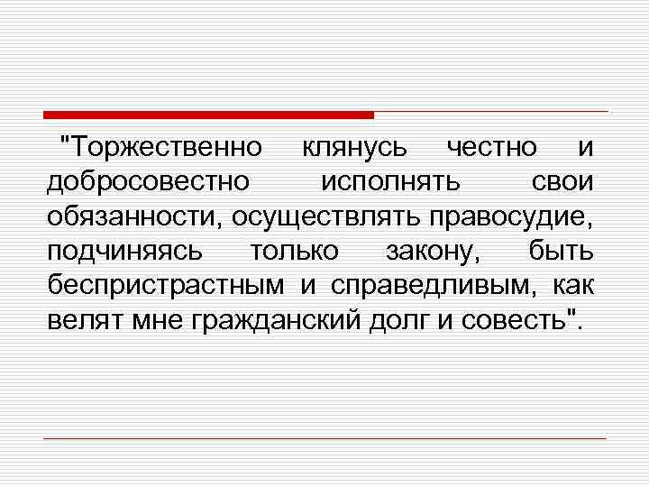 "Торжественно клянусь честно и добросовестно исполнять свои обязанности, осуществлять правосудие, подчиняясь только закону, быть