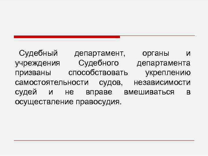 Судебный департамент, органы и учреждения Судебного департамента призваны способствовать укреплению самостоятельности судов, независимости судей