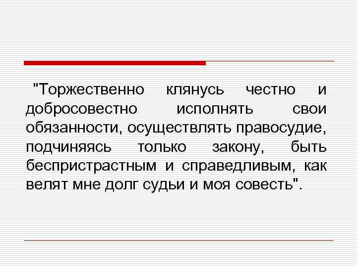 "Торжественно клянусь честно и добросовестно исполнять свои обязанности, осуществлять правосудие, подчиняясь только закону, быть