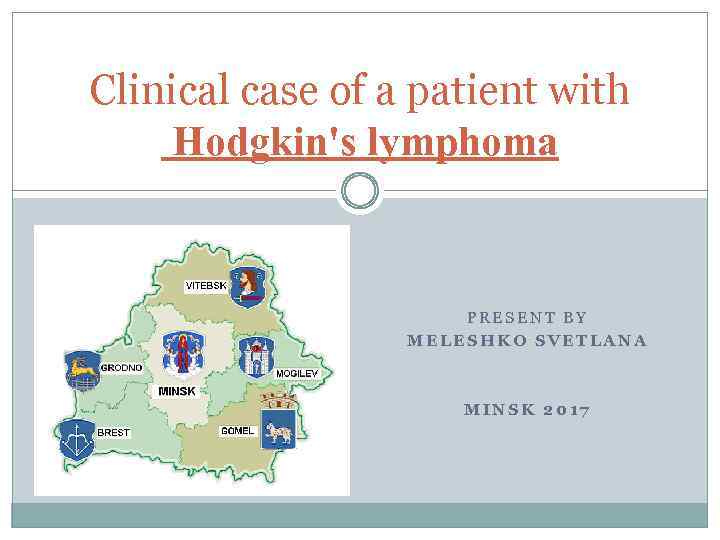 Сlinical case of a patient with Hodgkin's lymphoma PRESENT BY MELESHKO SVETLANA MINSK 2017