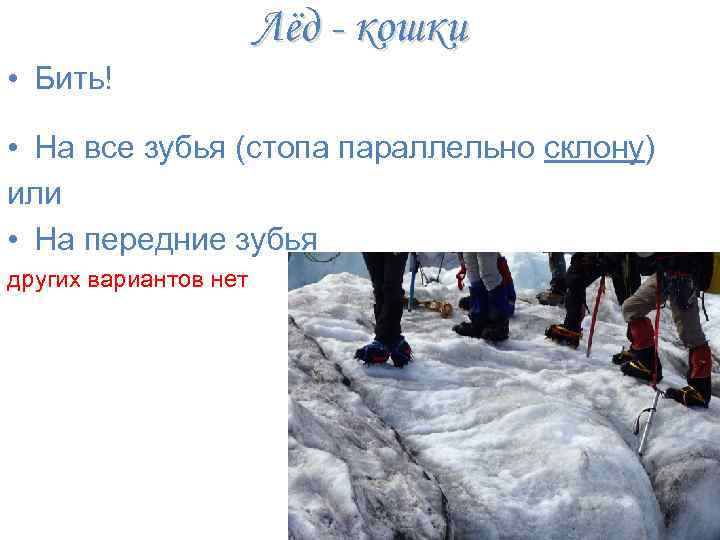 Лёд - кошки • Бить! • На все зубья (стопа параллельно склону) или •