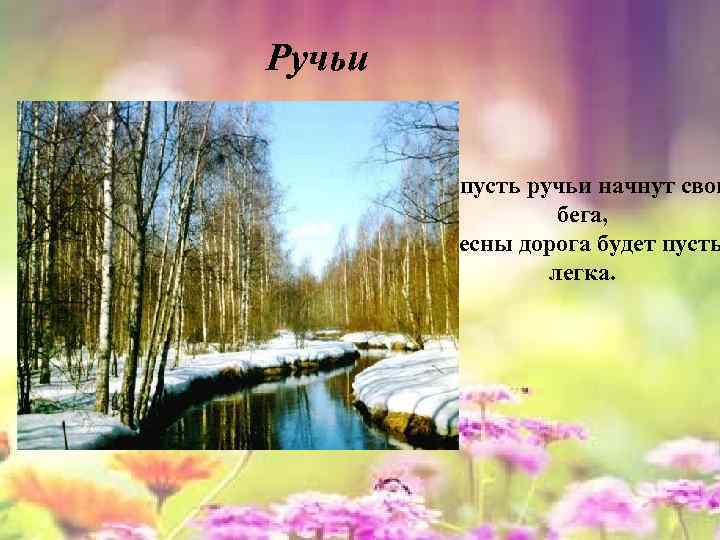 Ручьи И пусть ручьи начнут свои бега, Весны дорога будет пусть легка. 