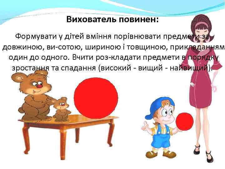 Вихователь повинен: Формувати у дітей вміння порівнювати предмети за довжиною, ви сотою, шириною і