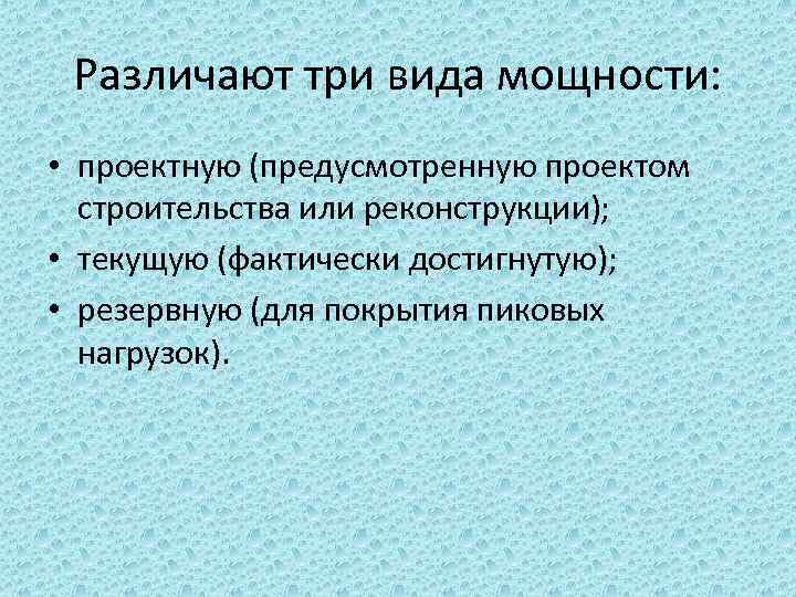 Различают три вида мощности: • проектную (предусмотренную проектом строительства или реконструкции); • текущую (фактически