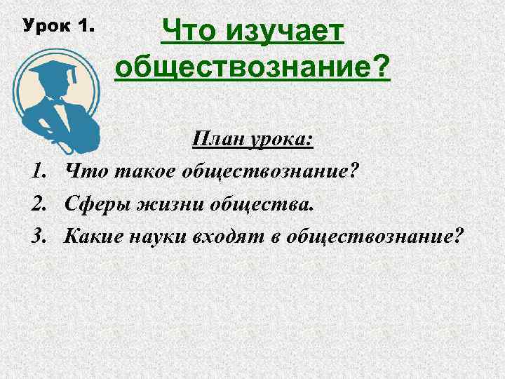 Урок 1. Что изучает обществознание? План урока: 1. Что такое обществознание? 2. Сферы жизни