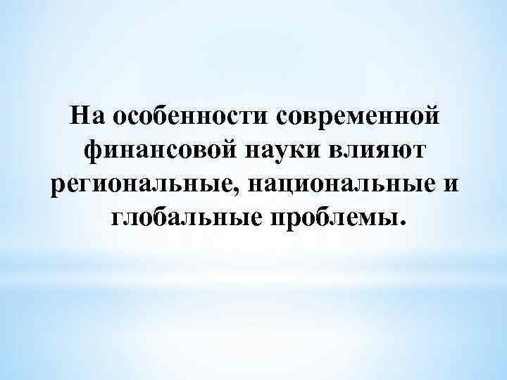На особенности современной финансовой науки влияют региональные, национальные и глобальные проблемы. 
