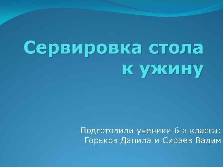 Сервировка стола к ужину Подготовили ученики 6 а класса: Горьков Данила и Сираев Вадим