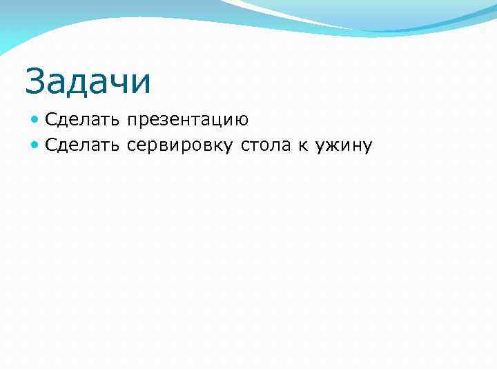 Задачи Сделать презентацию Сделать сервировку стола к ужину 