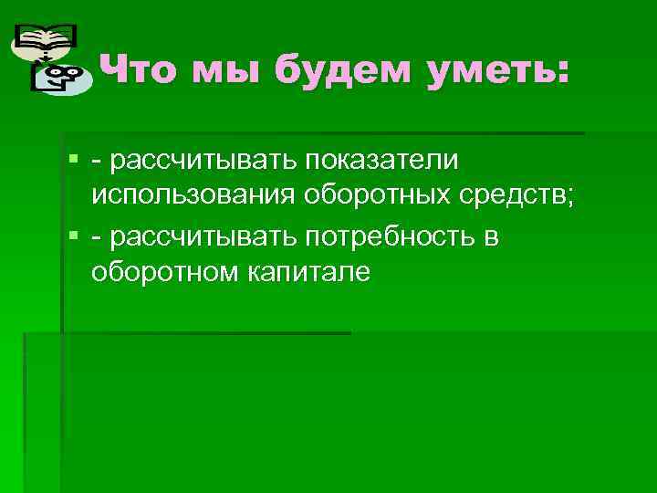 Что мы будем уметь: § - рассчитывать показатели использования оборотных средств; § - рассчитывать