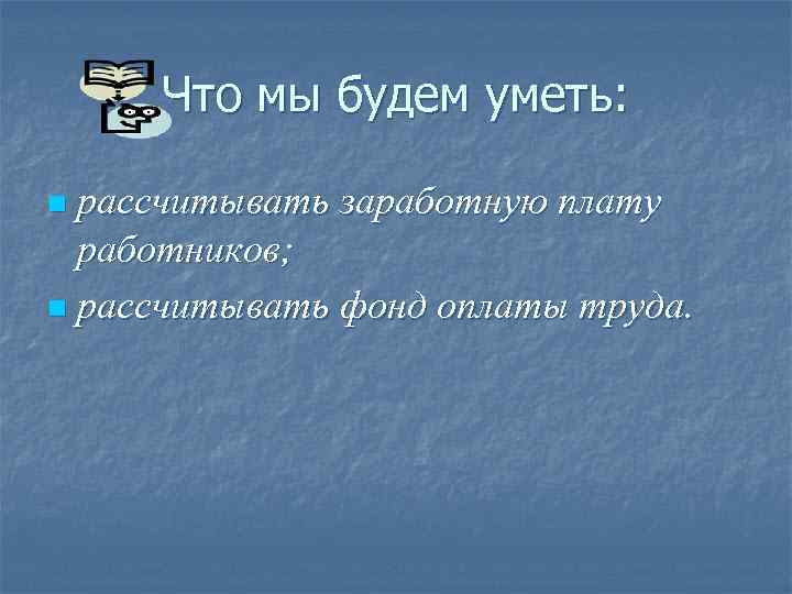 Что мы будем уметь: рассчитывать заработную плату работников; n рассчитывать фонд оплаты труда. n