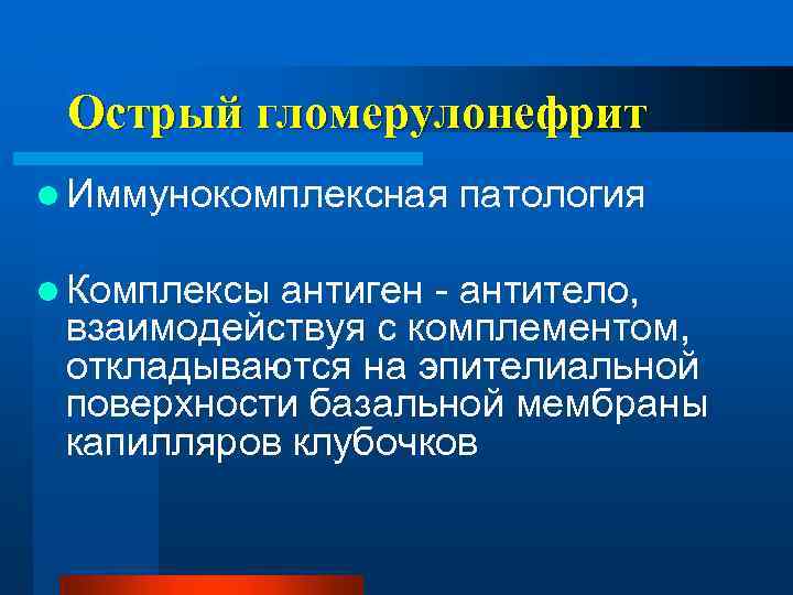 Острый гломерулонефрит l Иммунокомплексная l Комплексы патология антиген - антитело, взаимодействуя с комплементом, откладываются