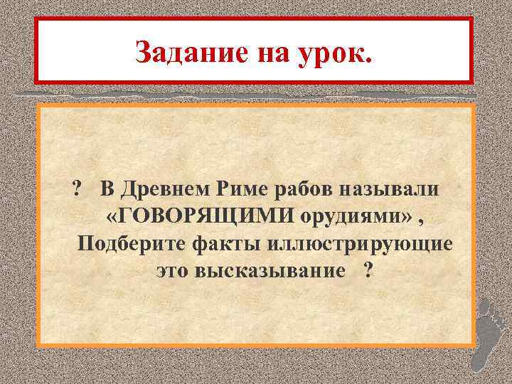 Задание на урок. ? В Древнем Риме рабов называли «ГОВОРЯЩИМИ орудиями» , Подберите факты