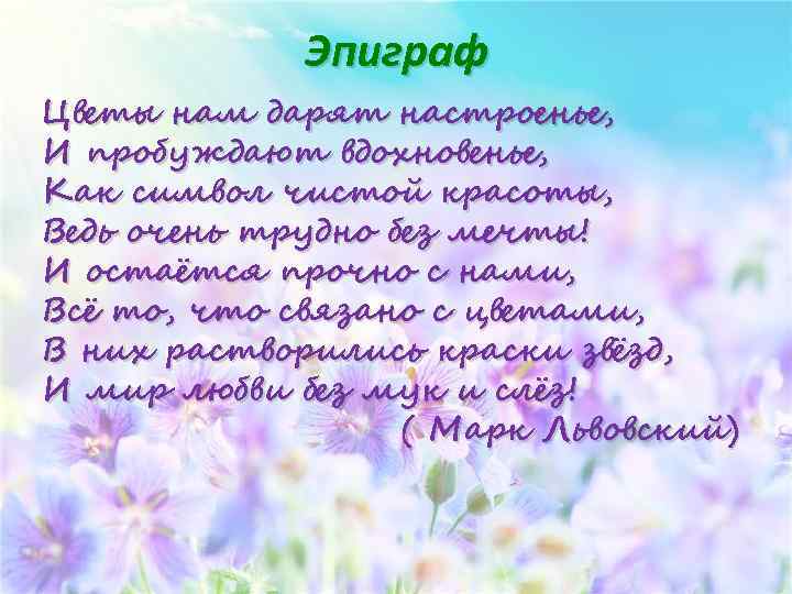Эпиграф Цветы нам дарят настроенье, И пробуждают вдохновенье, Как символ чистой красоты, Ведь очень