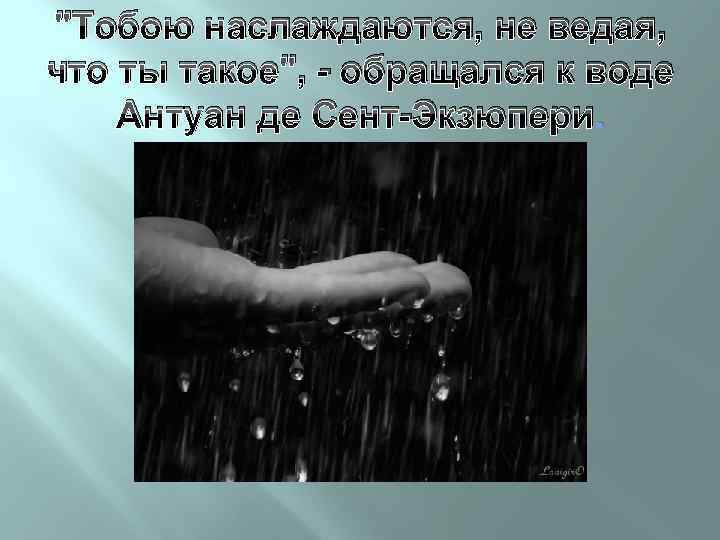 "Тобою наслаждаются, не ведая, что ты такое", - обращался к воде Антуан де Сент-Экзюпери.