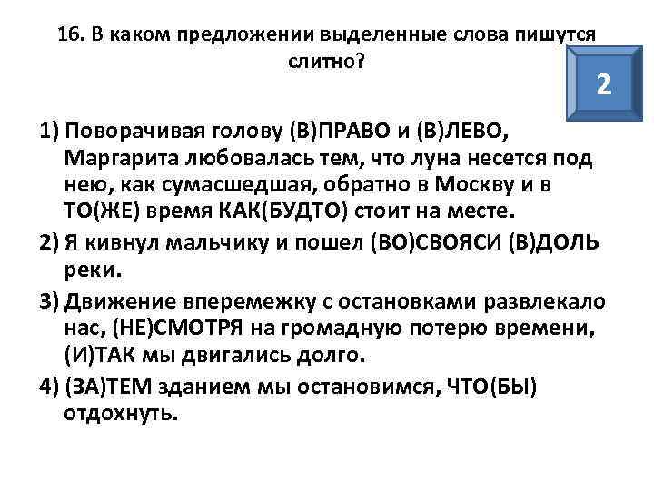 16. В каком предложении выделенные слова пишутся слитно? 2 1) Поворачивая голову (В)ПРАВО и