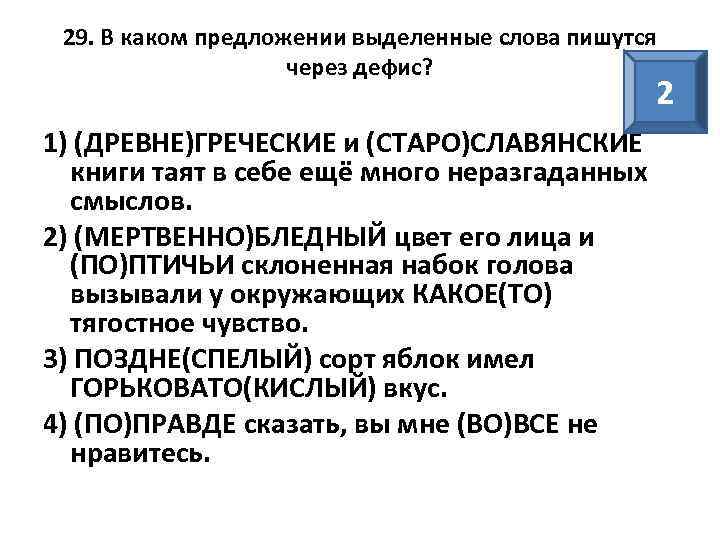 29. В каком предложении выделенные слова пишутся через дефис? 2 1) (ДРЕВНЕ)ГРЕЧЕСКИЕ и (СТАРО)СЛАВЯНСКИЕ