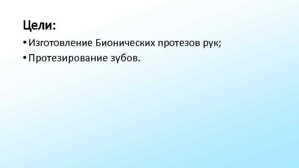 Цели: • Изготовление Бионических протезов рук; • Протезирование зубов. 