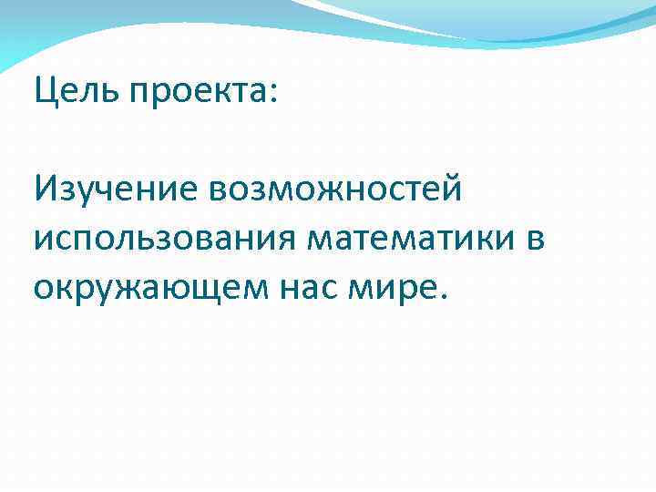 Цель проекта: Изучение возможностей использования математики в окружающем нас мире. 