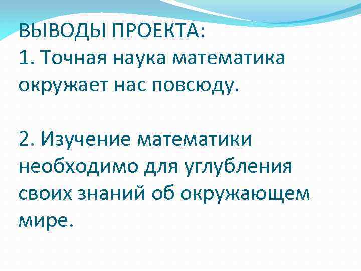 ВЫВОДЫ ПРОЕКТА: 1. Точная наука математика окружает нас повсюду. 2. Изучение математики необходимо для