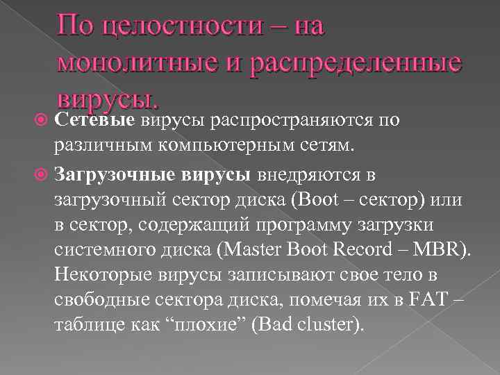 По целостности – на монолитные и распределенные вирусы. Сетевые вирусы распространяются по различным компьютерным