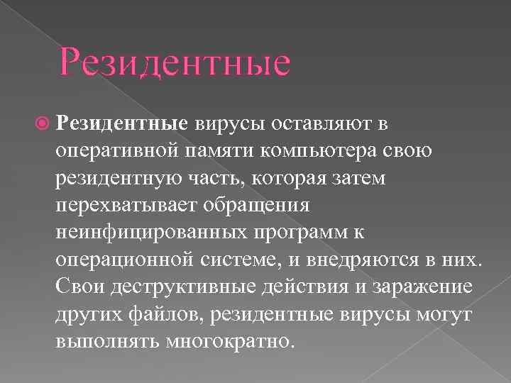 Резидентные вирусы оставляют в оперативной памяти компьютера свою резидентную часть, которая затем перехватывает обращения