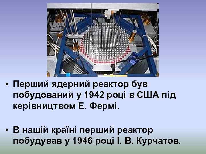  • Перший ядерний реактор був побудований у 1942 році в США під керівництвом