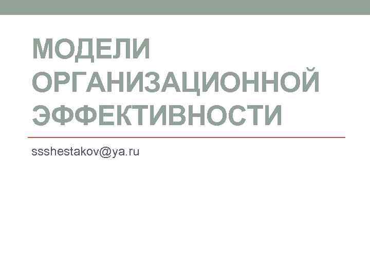 МОДЕЛИ ОРГАНИЗАЦИОННОЙ ЭФФЕКТИВНОСТИ ssshestakov@ya. ru 