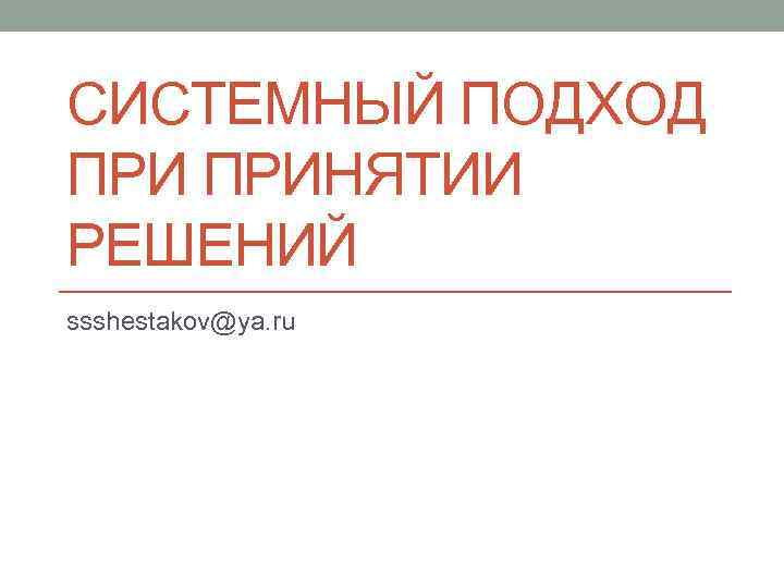 СИСТЕМНЫЙ ПОДХОД ПРИНЯТИИ РЕШЕНИЙ ssshestakov@ya. ru 