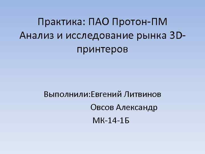 Практика: ПАО Протон-ПМ Анализ и исследование рынка 3 Dпринтеров Выполнили: Евгений Литвинов Овсов Александр