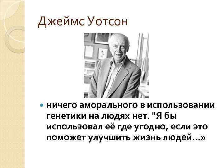 Джеймс Уотсон ничего аморального в использовании генетики на людях нет. "Я бы использовал её