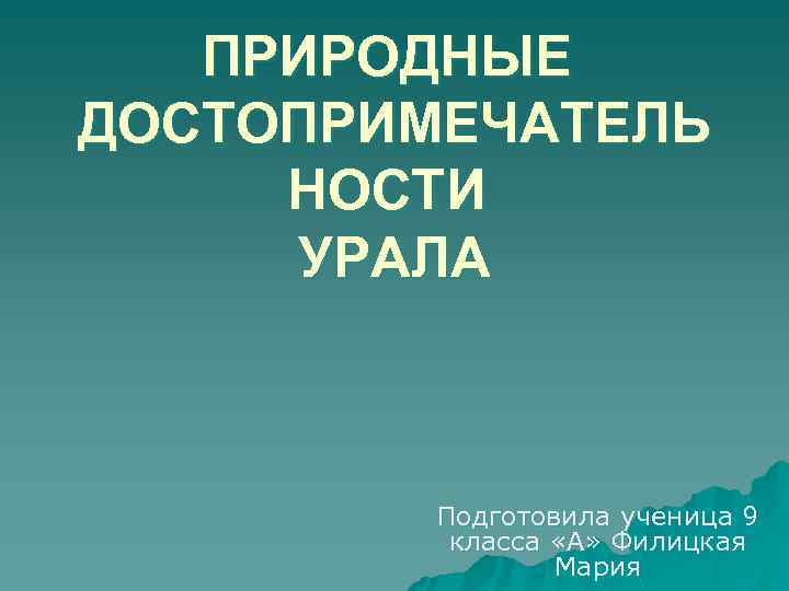 ПРИРОДНЫЕ ДОСТОПРИМЕЧАТЕЛЬ НОСТИ УРАЛА Подготовила ученица 9 класса «А» Филицкая Мария 