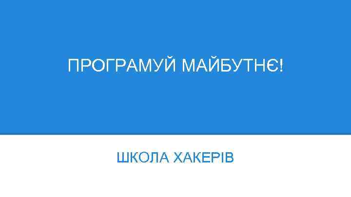 ПРОГРАМУЙ МАЙБУТНЄ! ШКОЛА ХАКЕРІВ 