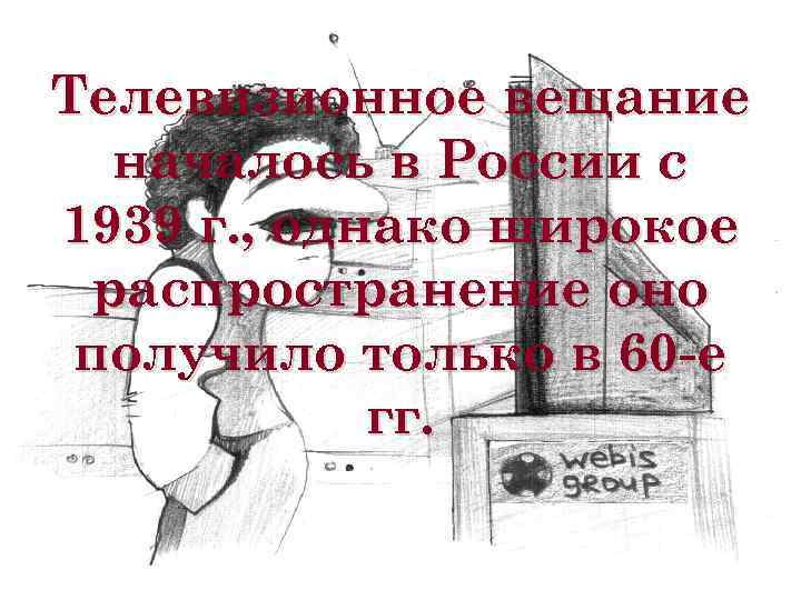 Телевизионное вещание началось в России с 1939 г. , однако широкое распространение оно получило