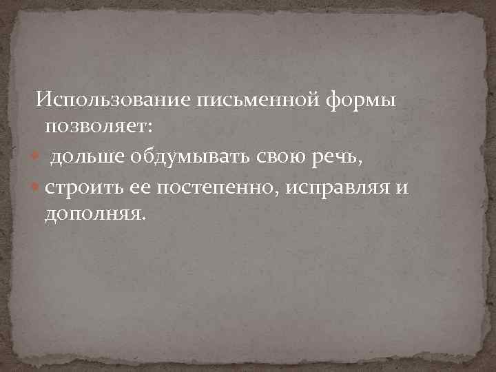 Использование письменной формы позволяет: дольше обдумывать свою речь, строить ее постепенно, исправляя и дополняя.