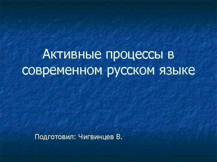 Активные процессы в современном русском языке Подготовил: Чигвинцев В. 